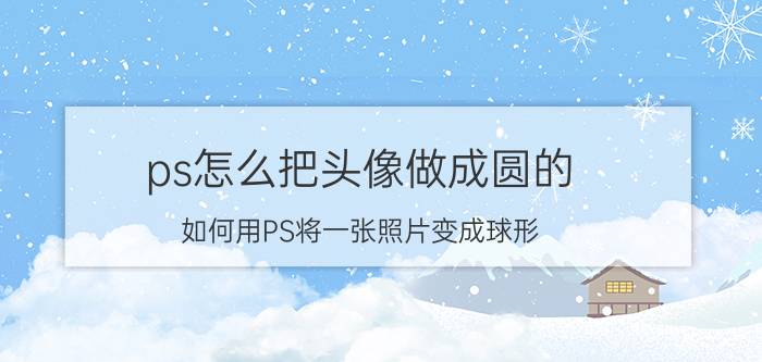 ps怎么把头像做成圆的 如何用PS将一张照片变成球形？